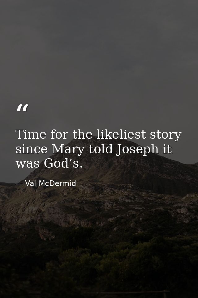 Time for the likeliest story since Mary told Joseph it was God’s. — Val McDermid