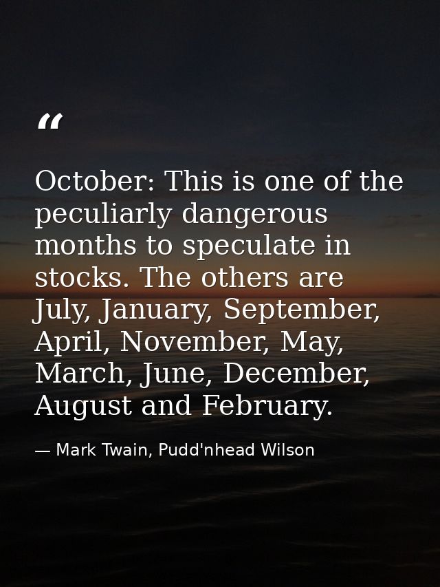 October: This is one of the peculiarly dangerous months to speculate in stocks. The others are July, January, September, — Mark Twain, Pudd'nhead Wilson