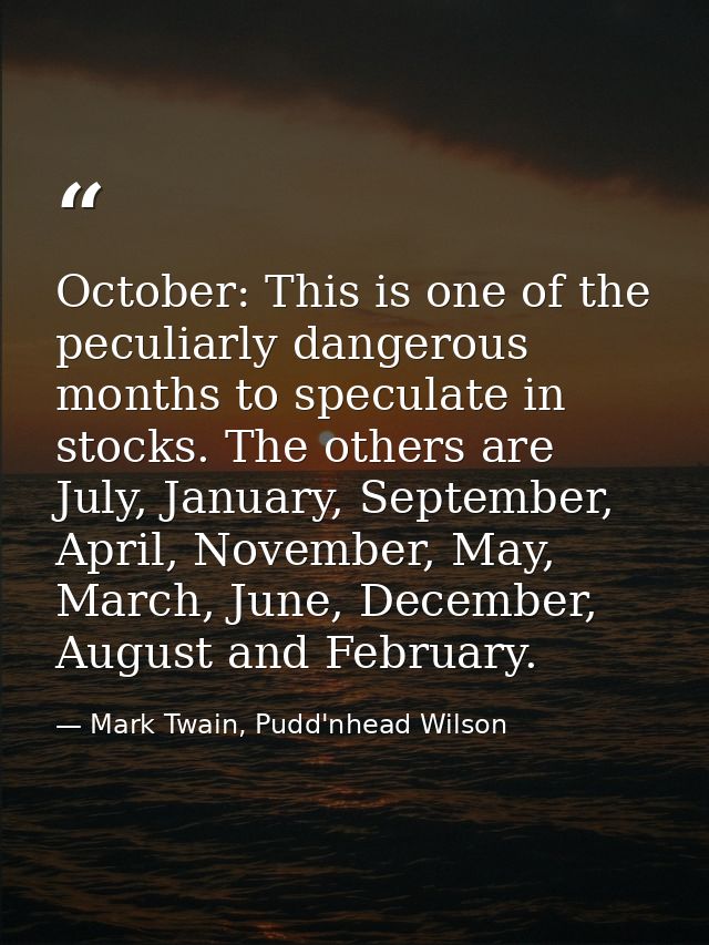 October: This is one of the peculiarly dangerous months to speculate in stocks. The others are July, January, September, — Mark Twain, Pudd'nhead Wilson