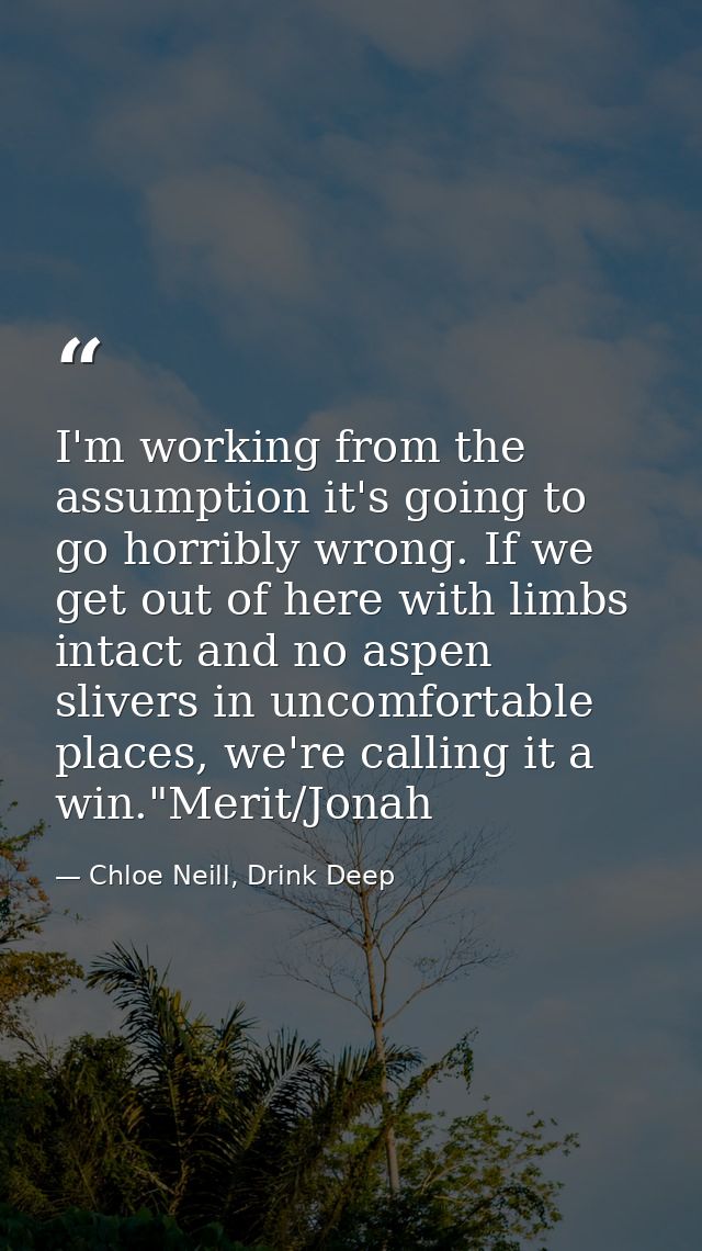 I'm working from the assumption it's going to go horribly wrong. If we get out of here with limbs intact and no aspen sl — Chloe Neill, Drink Deep