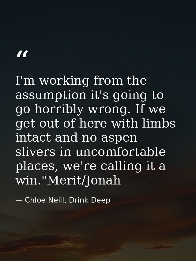 I'm working from the assumption it's going to go horribly wrong. If we get out of here with limbs intact and no aspen sl — Chloe Neill, Drink Deep