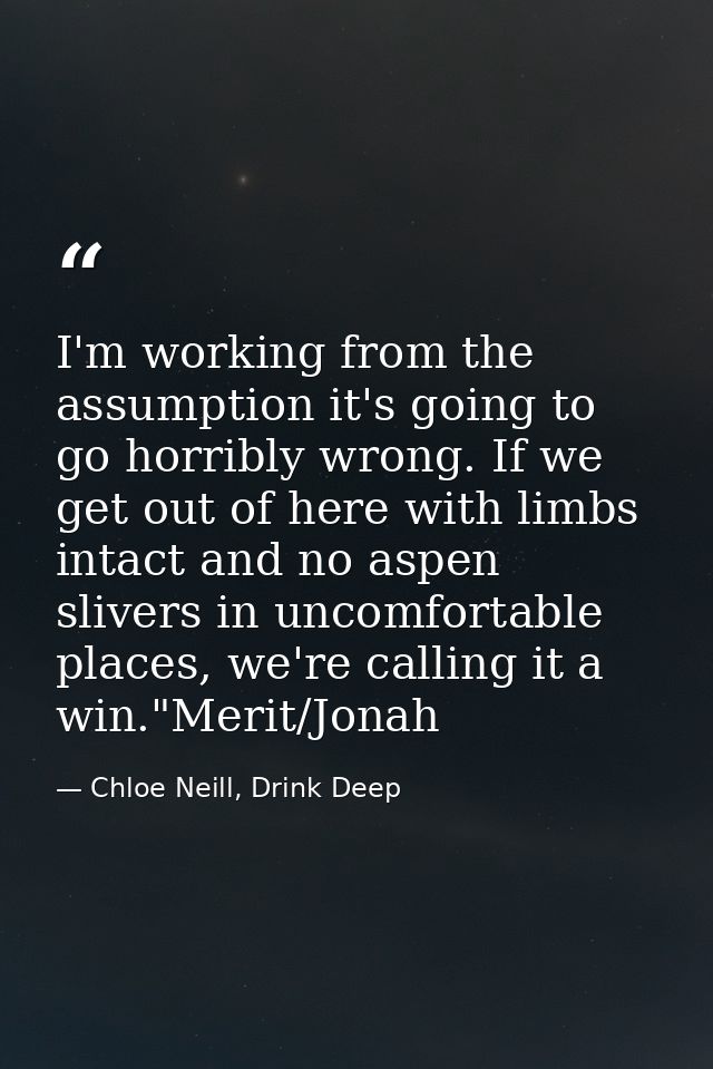 I'm working from the assumption it's going to go horribly wrong. If we get out of here with limbs intact and no aspen sl — Chloe Neill, Drink Deep