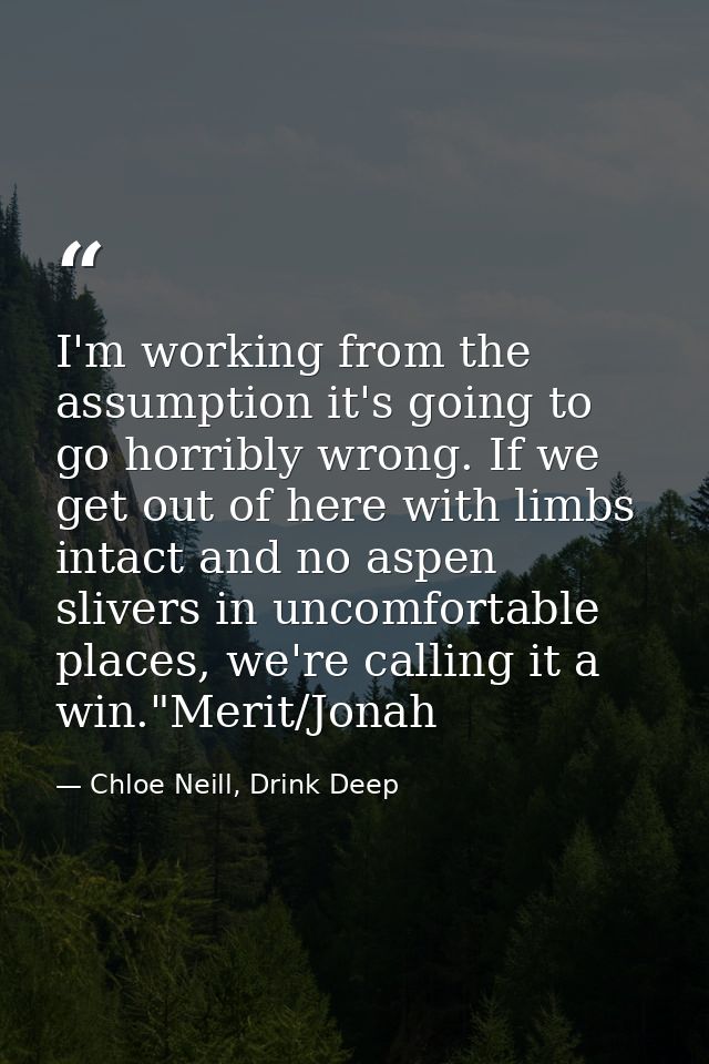 I'm working from the assumption it's going to go horribly wrong. If we get out of here with limbs intact and no aspen sl — Chloe Neill, Drink Deep
