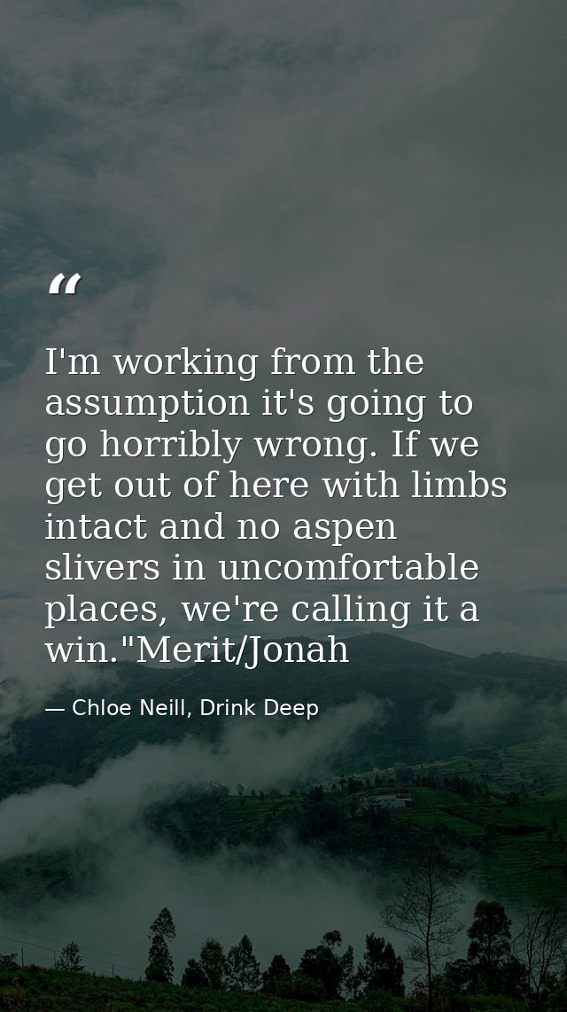 I'm working from the assumption it's going to go horribly wrong. If we get out of here with limbs intact and no aspen sl — Chloe Neill, Drink Deep