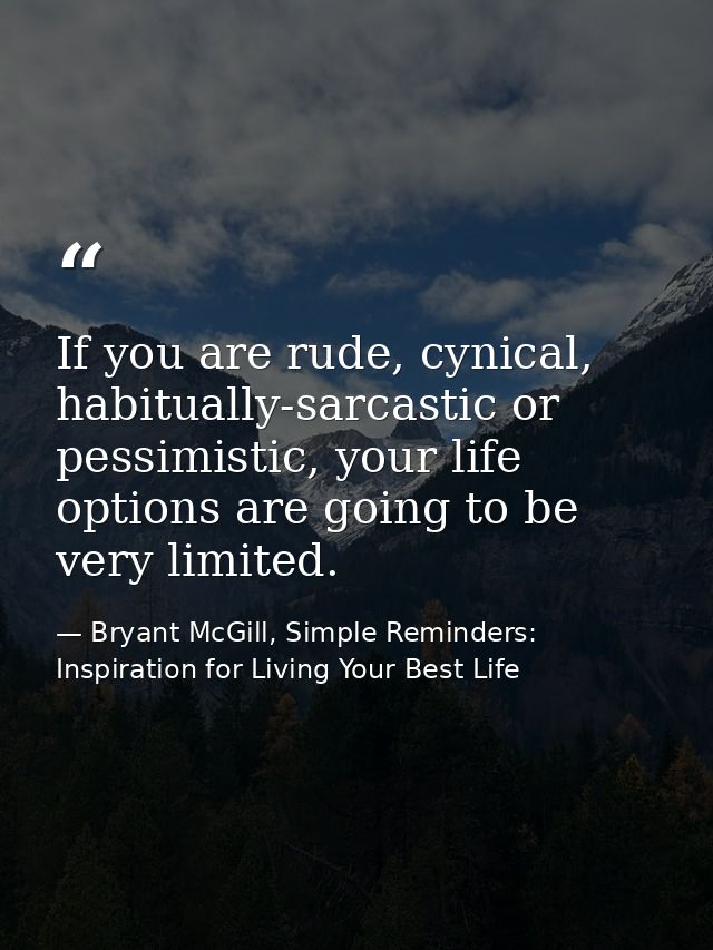 If you are rude, cynical, habitually-sarcastic or pessimistic, your life options are going to be very limited. — Bryant McGill, Simple Reminders: Inspiration for Living Your Best Life