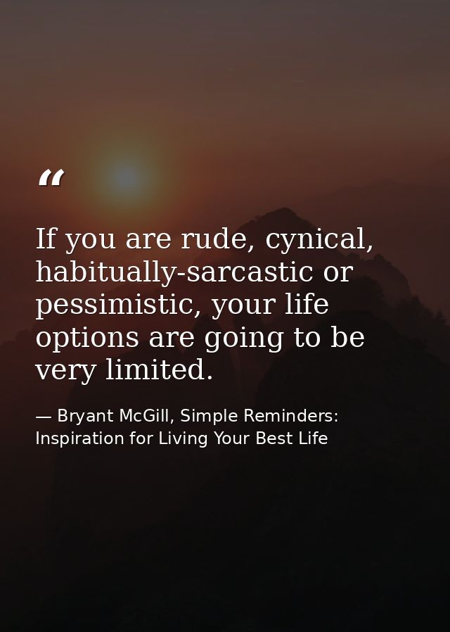 If you are rude, cynical, habitually-sarcastic or pessimistic, your life options are going to be very limited. — Bryant McGill, Simple Reminders: Inspiration for Living Your Best Life