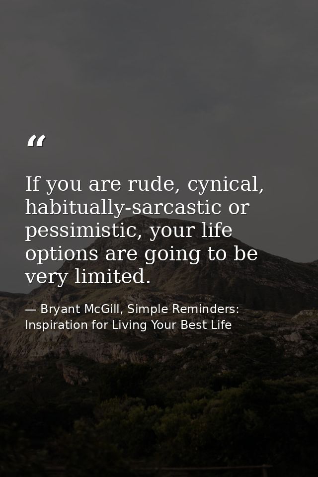 If you are rude, cynical, habitually-sarcastic or pessimistic, your life options are going to be very limited. — Bryant McGill, Simple Reminders: Inspiration for Living Your Best Life