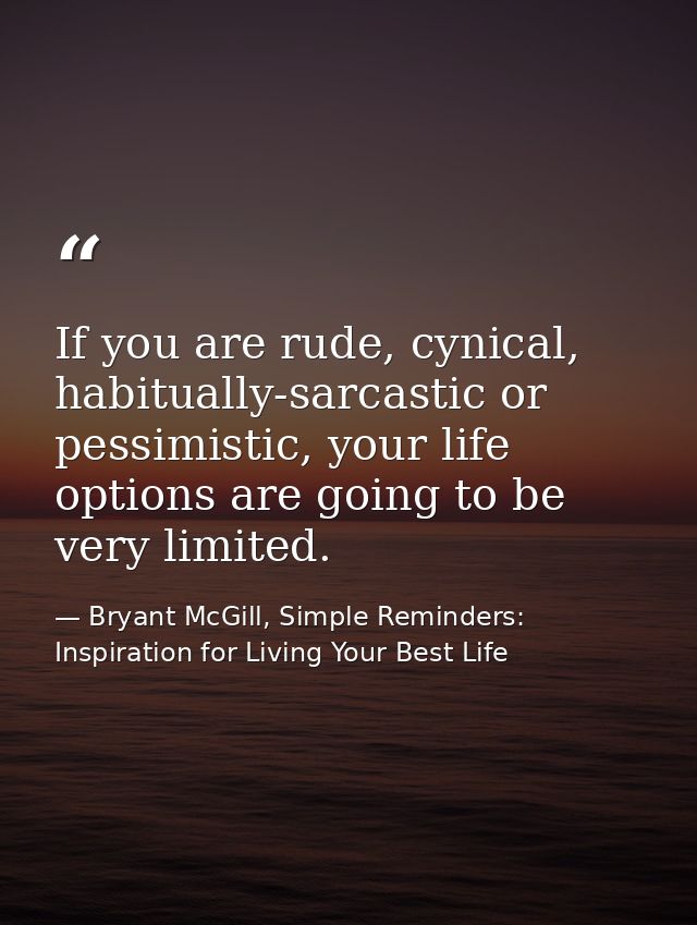 If you are rude, cynical, habitually-sarcastic or pessimistic, your life options are going to be very limited. — Bryant McGill, Simple Reminders: Inspiration for Living Your Best Life