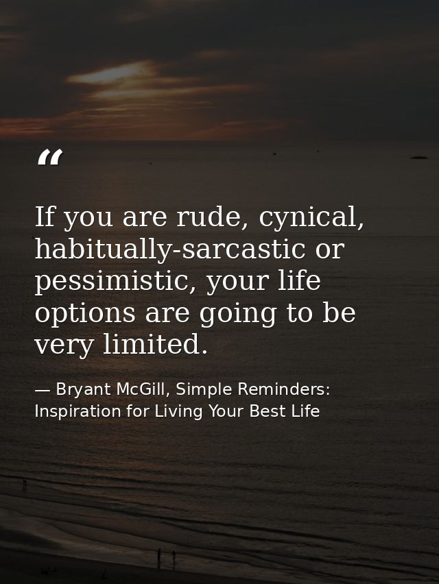 If you are rude, cynical, habitually-sarcastic or pessimistic, your life options are going to be very limited. — Bryant McGill, Simple Reminders: Inspiration for Living Your Best Life