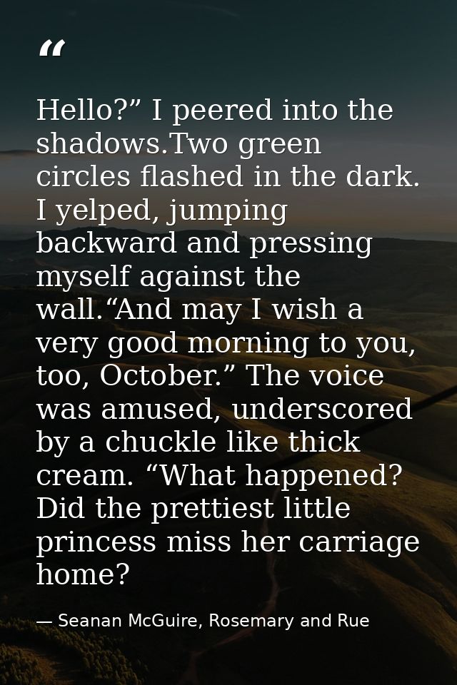 Hello?” I peered into the shadows.Two green circles flashed in the dark. I yelped, jumping backward and pressing myself  — Seanan McGuire, Rosemary and Rue