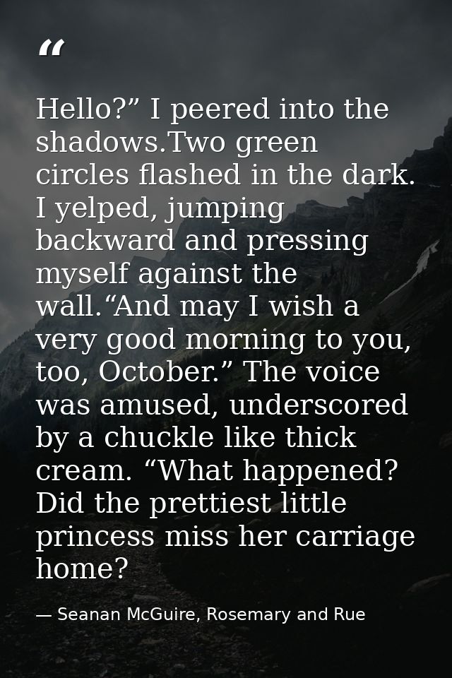 Hello?” I peered into the shadows.Two green circles flashed in the dark. I yelped, jumping backward and pressing myself  — Seanan McGuire, Rosemary and Rue