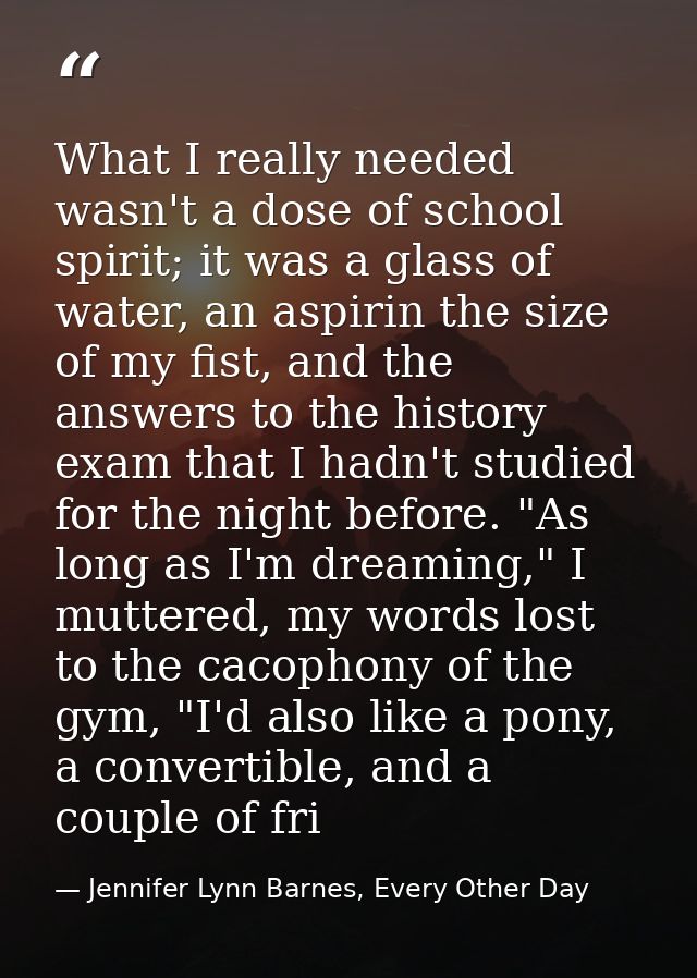 What I really needed wasn't a dose of school spirit; it was a glass of water, an aspirin the size of my fist, and the an — Jennifer Lynn Barnes, Every Other Day