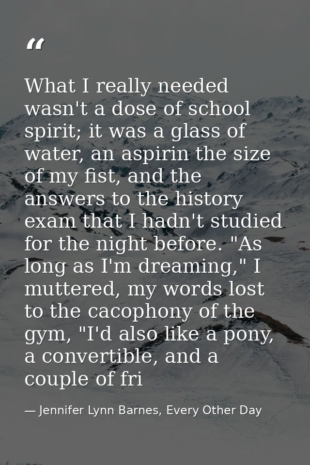 What I really needed wasn't a dose of school spirit; it was a glass of water, an aspirin the size of my fist, and the an — Jennifer Lynn Barnes, Every Other Day