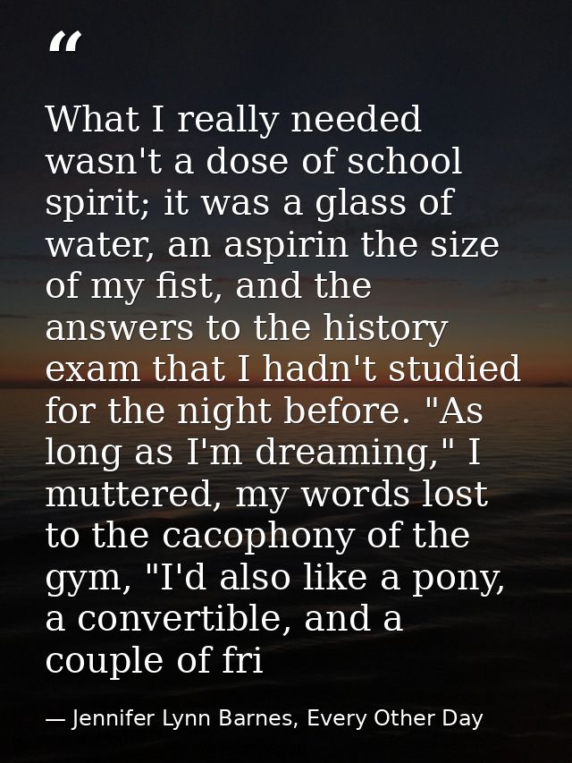 What I really needed wasn't a dose of school spirit; it was a glass of water, an aspirin the size of my fist, and the an — Jennifer Lynn Barnes, Every Other Day