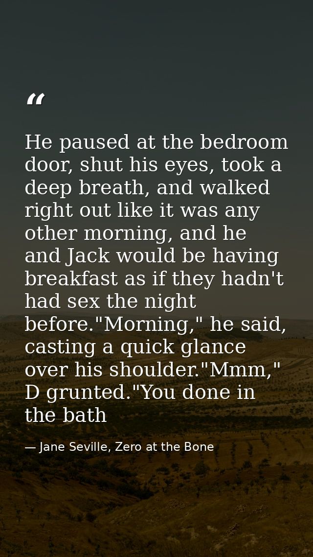 He paused at the bedroom door, shut his eyes, took a deep breath, and walked right out like it was any other morning, an — Jane Seville, Zero at the Bone