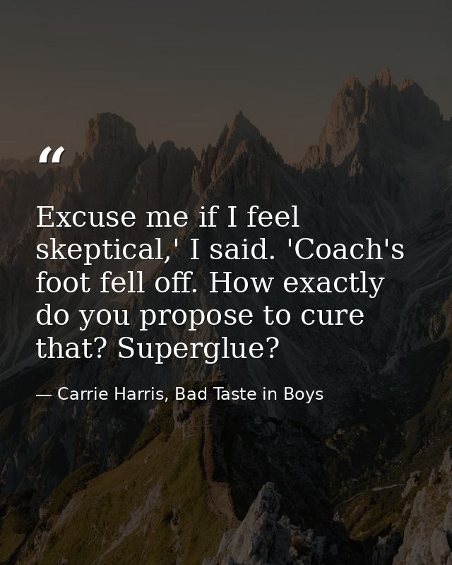 Excuse me if I feel skeptical,' I said. 'Coach's foot fell off. How exactly do you propose to cure that? Superglue? — Carrie Harris, Bad Taste in Boys