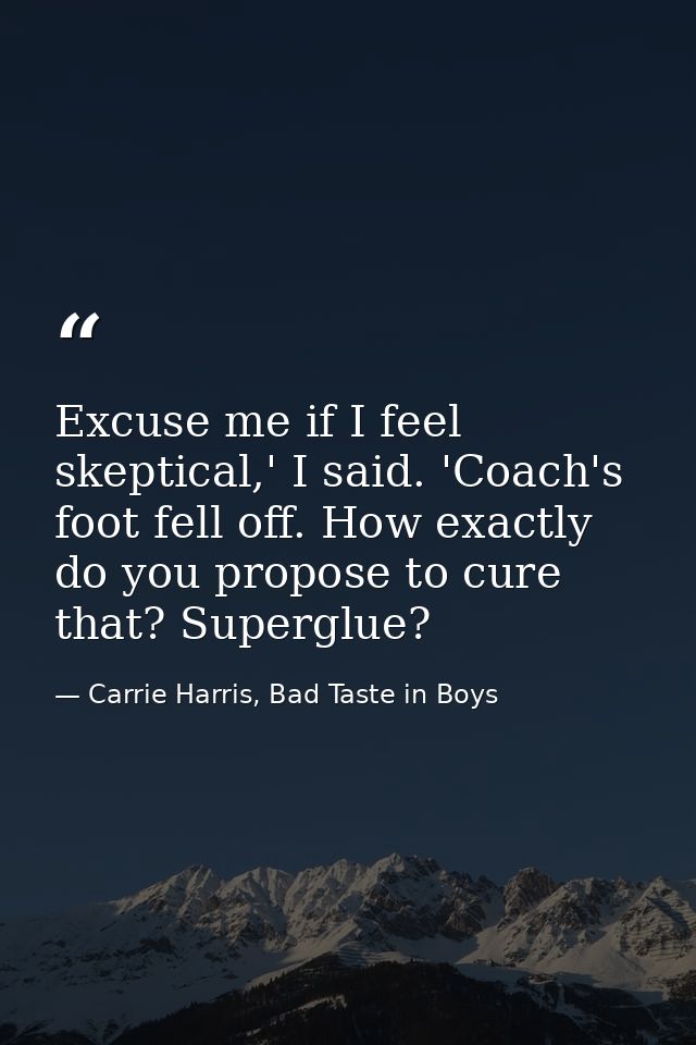 Excuse me if I feel skeptical,' I said. 'Coach's foot fell off. How exactly do you propose to cure that? Superglue? — Carrie Harris, Bad Taste in Boys