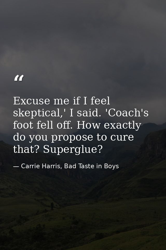 Excuse me if I feel skeptical,' I said. 'Coach's foot fell off. How exactly do you propose to cure that? Superglue? — Carrie Harris, Bad Taste in Boys