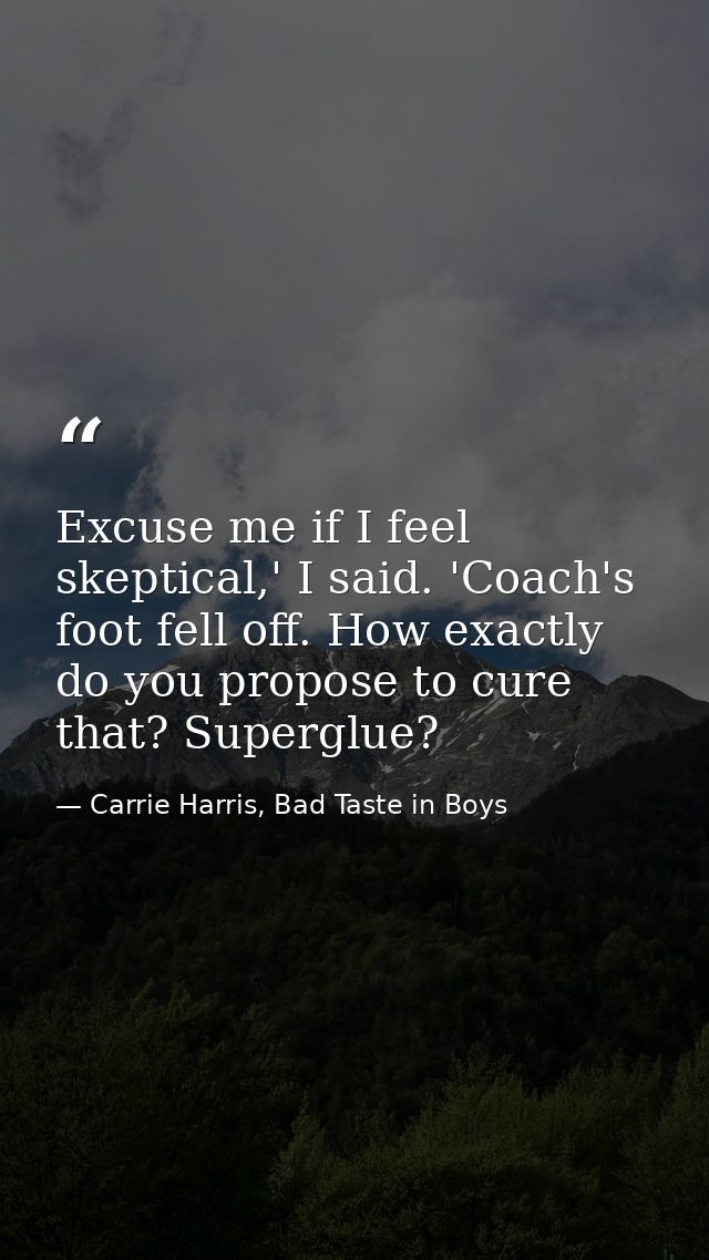 Excuse me if I feel skeptical,' I said. 'Coach's foot fell off. How exactly do you propose to cure that? Superglue? — Carrie Harris, Bad Taste in Boys