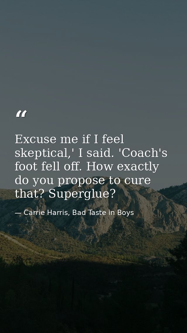 Excuse me if I feel skeptical,' I said. 'Coach's foot fell off. How exactly do you propose to cure that? Superglue? — Carrie Harris, Bad Taste in Boys