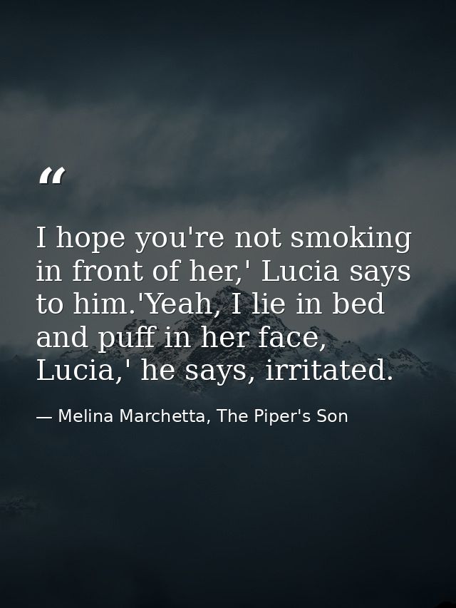 I hope you're not smoking in front of her,' Lucia says to him.'Yeah, I lie in bed and puff in her face, Lucia,' he says, — Melina Marchetta, The Piper's Son