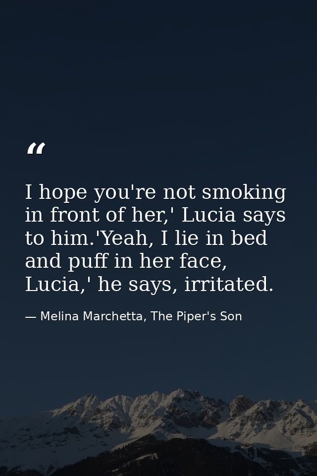 I hope you're not smoking in front of her,' Lucia says to him.'Yeah, I lie in bed and puff in her face, Lucia,' he says, — Melina Marchetta, The Piper's Son