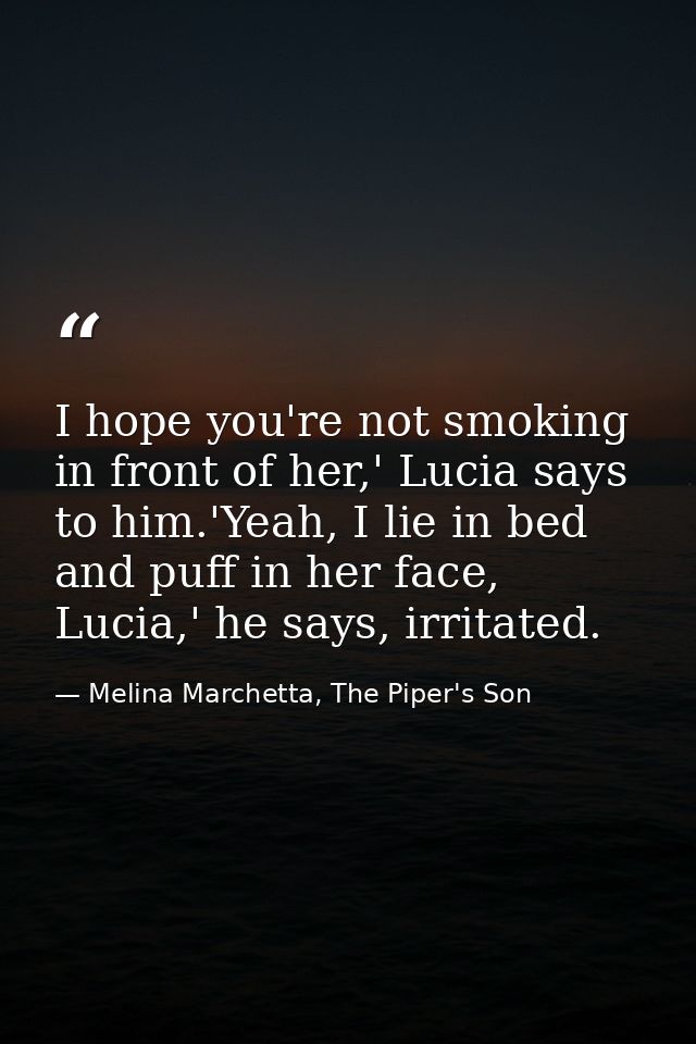I hope you're not smoking in front of her,' Lucia says to him.'Yeah, I lie in bed and puff in her face, Lucia,' he says, — Melina Marchetta, The Piper's Son
