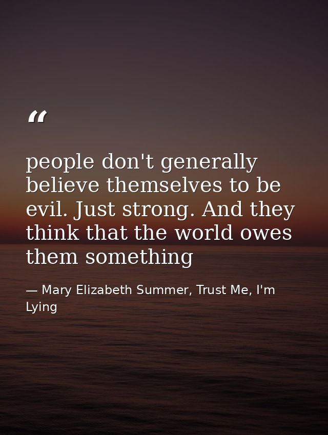 people don't generally believe themselves to be evil. Just strong. And they think that the world owes them something — Mary Elizabeth Summer, Trust Me, I'm Lying