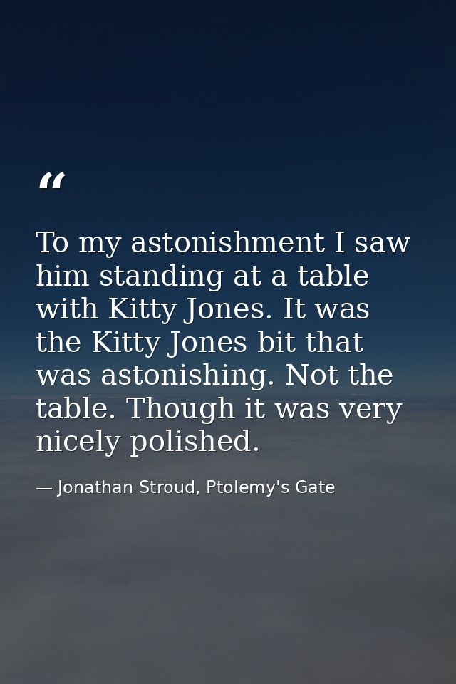 To my astonishment I saw him standing at a table with Kitty Jones. It was the Kitty Jones bit that was astonishing. Not  — Jonathan Stroud, Ptolemy's Gate