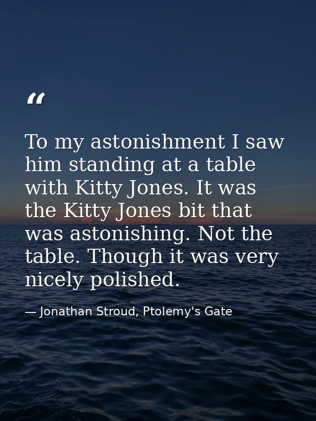 To my astonishment I saw him standing at a table with Kitty Jones. It was the Kitty Jones bit that was astonishing. Not  — Jonathan Stroud, Ptolemy's Gate