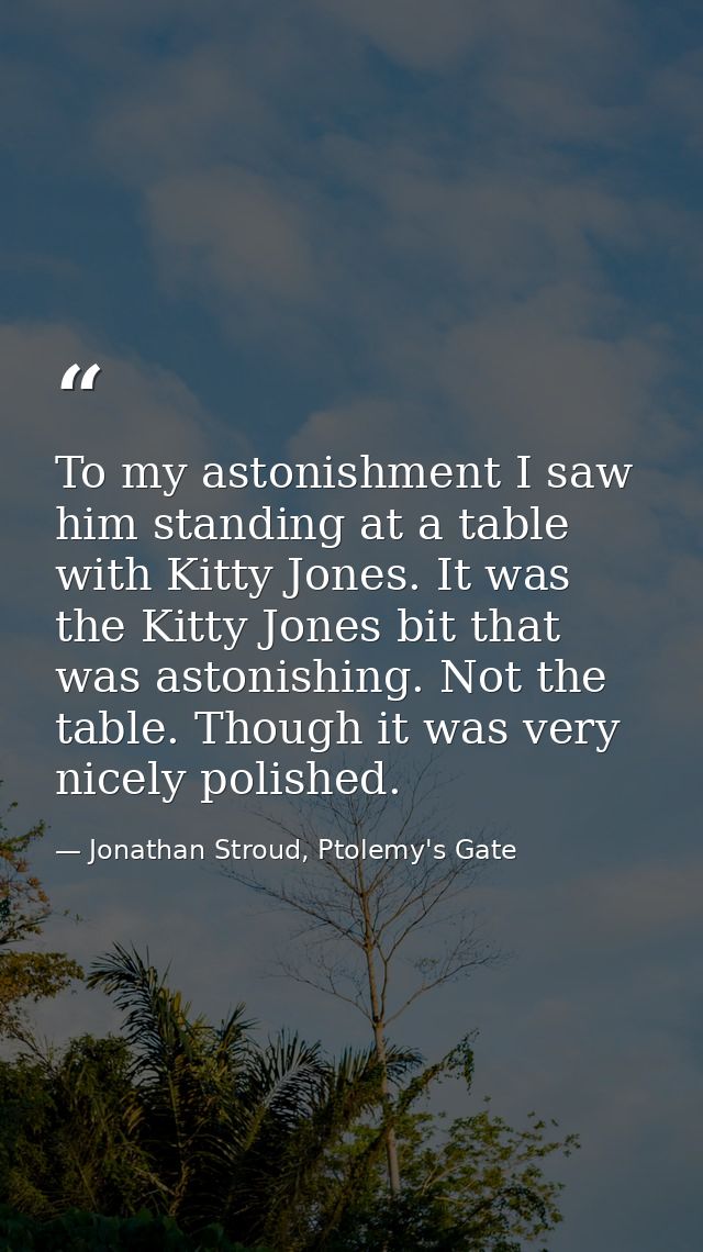 To my astonishment I saw him standing at a table with Kitty Jones. It was the Kitty Jones bit that was astonishing. Not  — Jonathan Stroud, Ptolemy's Gate