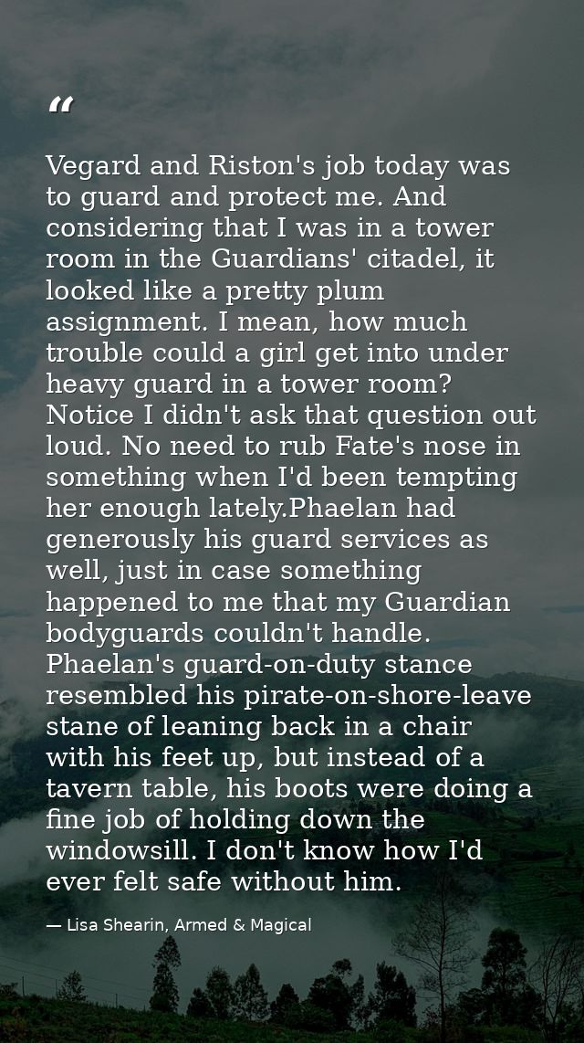 Vegard and Riston's job today was to guard and protect me. And considering that I was in a tower room in the Guardians'  — Lisa Shearin, Armed & Magical