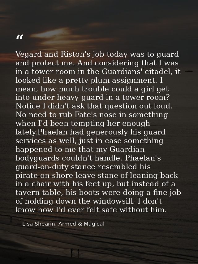 Vegard and Riston's job today was to guard and protect me. And considering that I was in a tower room in the Guardians'  — Lisa Shearin, Armed & Magical