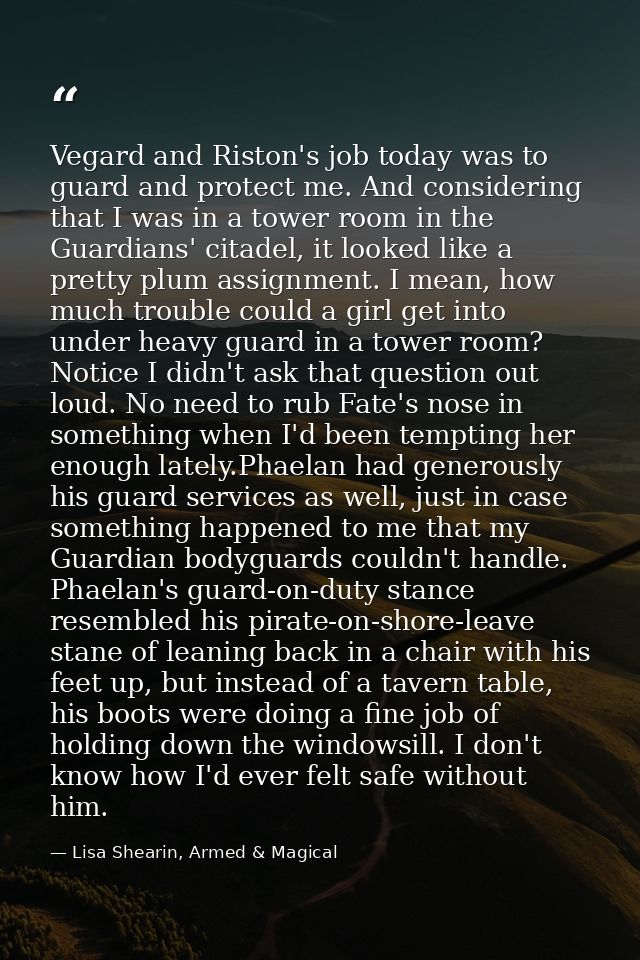 Vegard and Riston's job today was to guard and protect me. And considering that I was in a tower room in the Guardians'  — Lisa Shearin, Armed & Magical