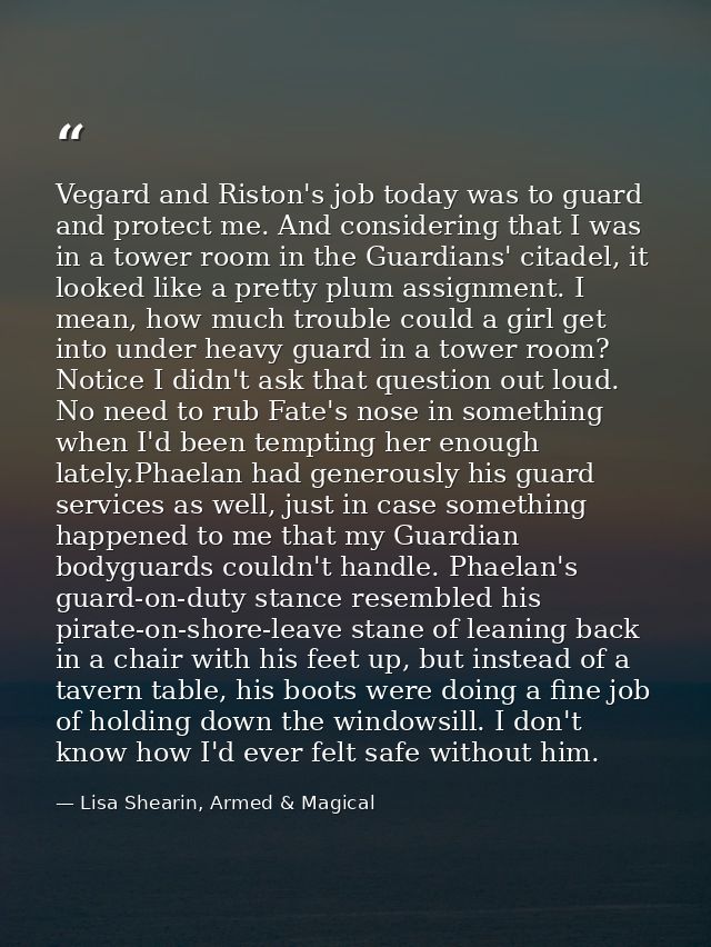 Vegard and Riston's job today was to guard and protect me. And considering that I was in a tower room in the Guardians'  — Lisa Shearin, Armed & Magical