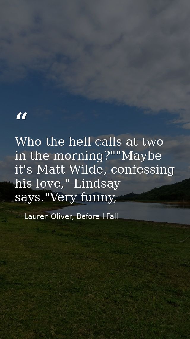 Who the hell calls at two in the morning?""Maybe it's Matt Wilde, confessing his love," Lindsay says."Very funny, — Lauren Oliver, Before I Fall