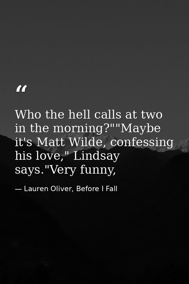 Who the hell calls at two in the morning?""Maybe it's Matt Wilde, confessing his love," Lindsay says."Very funny, — Lauren Oliver, Before I Fall
