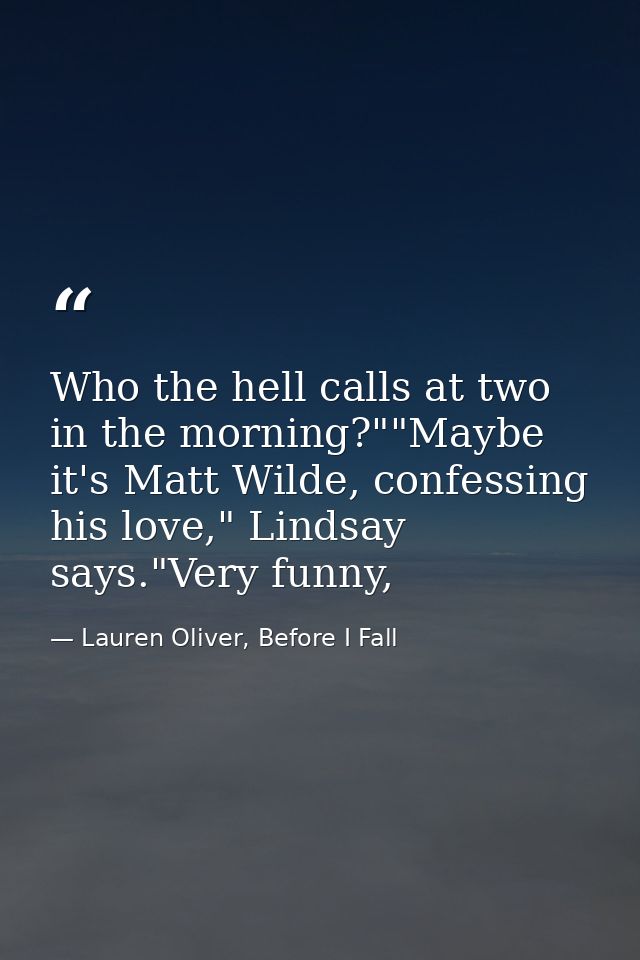 Who the hell calls at two in the morning?""Maybe it's Matt Wilde, confessing his love," Lindsay says."Very funny, — Lauren Oliver, Before I Fall
