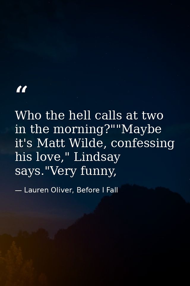 Who the hell calls at two in the morning?""Maybe it's Matt Wilde, confessing his love," Lindsay says."Very funny, — Lauren Oliver, Before I Fall