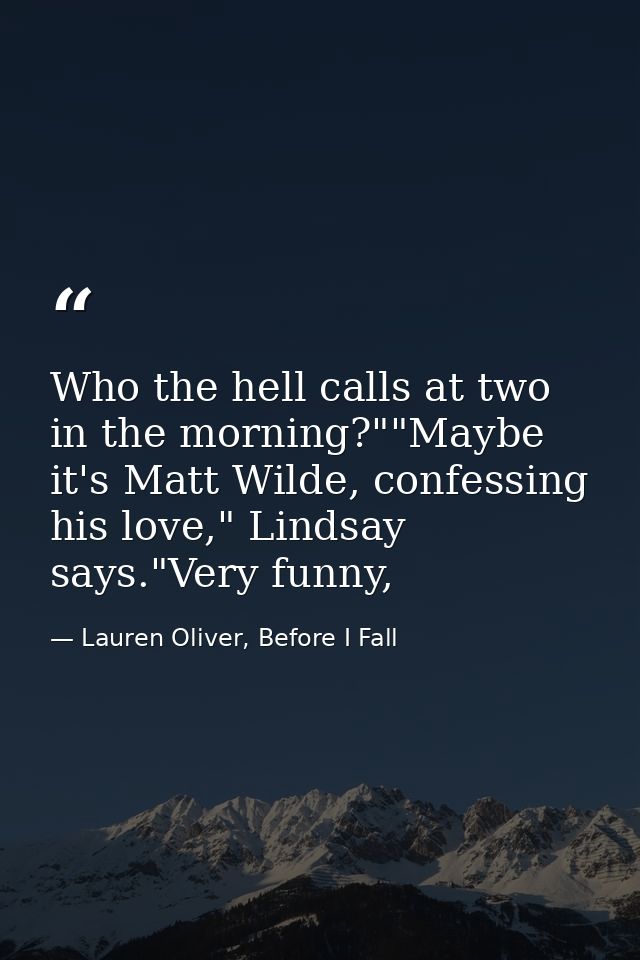 Who the hell calls at two in the morning?""Maybe it's Matt Wilde, confessing his love," Lindsay says."Very funny, — Lauren Oliver, Before I Fall