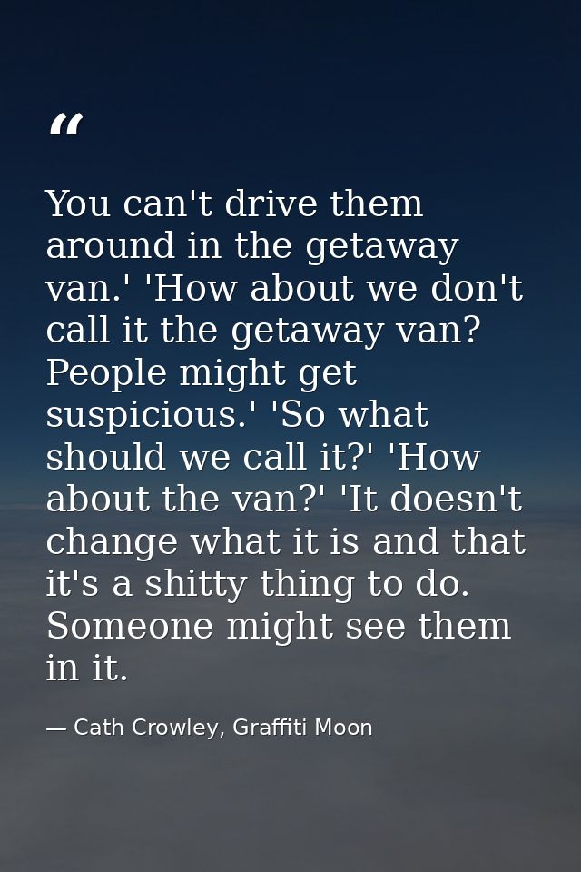 You can't drive them around in the getaway van.' 'How about we don't call it the getaway van? People might get suspiciou — Cath Crowley, Graffiti Moon