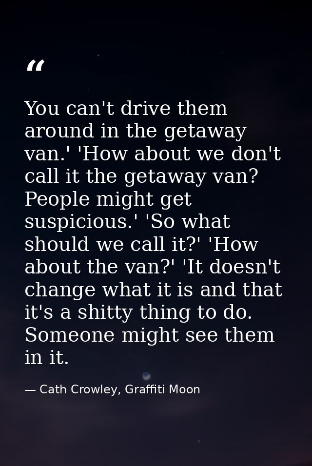You can't drive them around in the getaway van.' 'How about we don't call it the getaway van? People might get suspiciou — Cath Crowley, Graffiti Moon