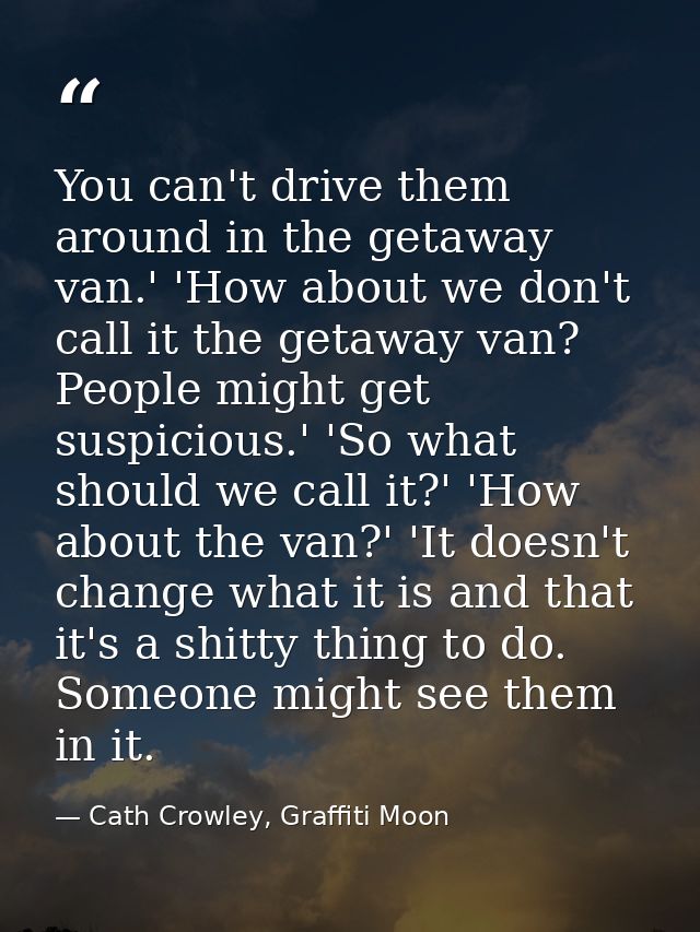 You can't drive them around in the getaway van.' 'How about we don't call it the getaway van? People might get suspiciou — Cath Crowley, Graffiti Moon