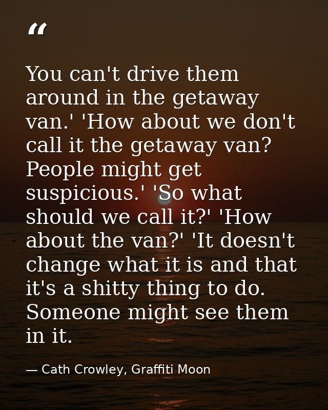 You can't drive them around in the getaway van.' 'How about we don't call it the getaway van? People might get suspiciou — Cath Crowley, Graffiti Moon