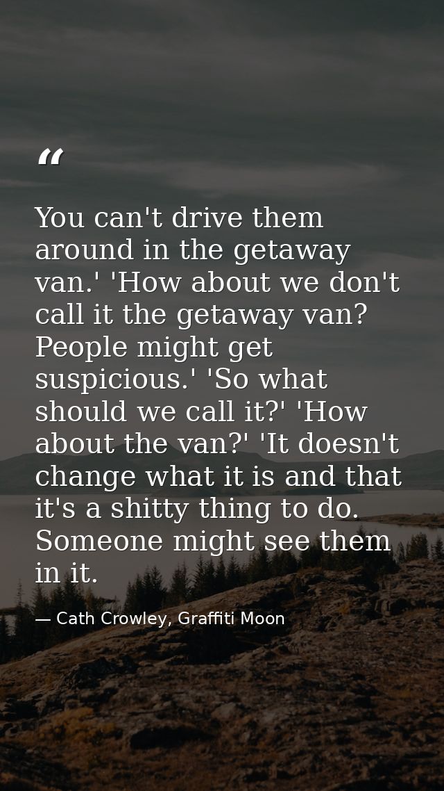 You can't drive them around in the getaway van.' 'How about we don't call it the getaway van? People might get suspiciou — Cath Crowley, Graffiti Moon