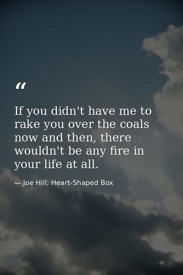If you didn't have me to rake you over the coals now and then, there wouldn't be any fire in your life at all. — Joe Hill, Heart-Shaped Box