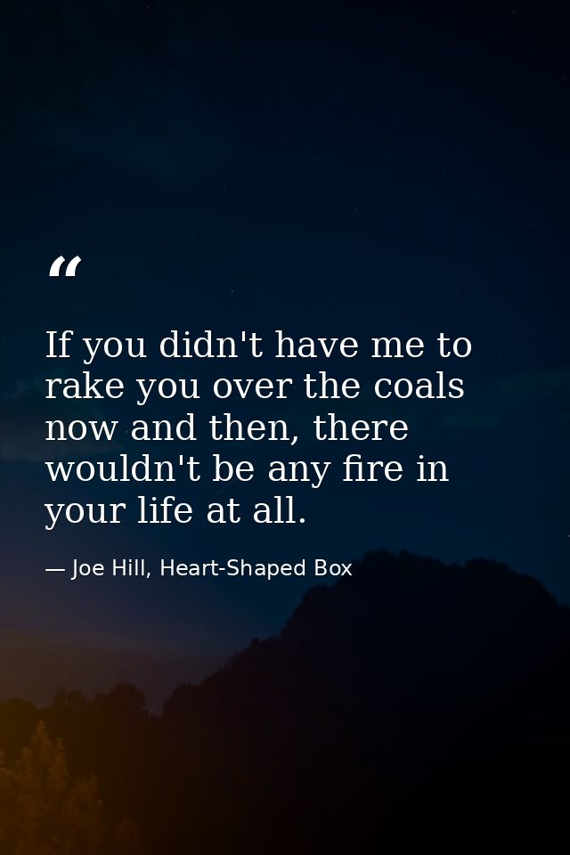 If you didn't have me to rake you over the coals now and then, there wouldn't be any fire in your life at all. — Joe Hill, Heart-Shaped Box
