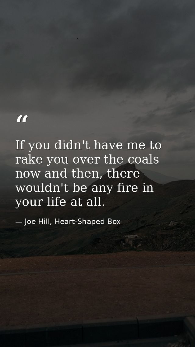 If you didn't have me to rake you over the coals now and then, there wouldn't be any fire in your life at all. — Joe Hill, Heart-Shaped Box