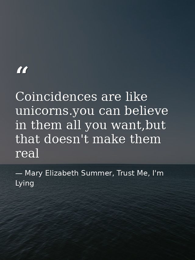 Coincidences are like unicorns.you can believe in them all you want,but that doesn't make them real — Mary Elizabeth Summer, Trust Me, I'm Lying
