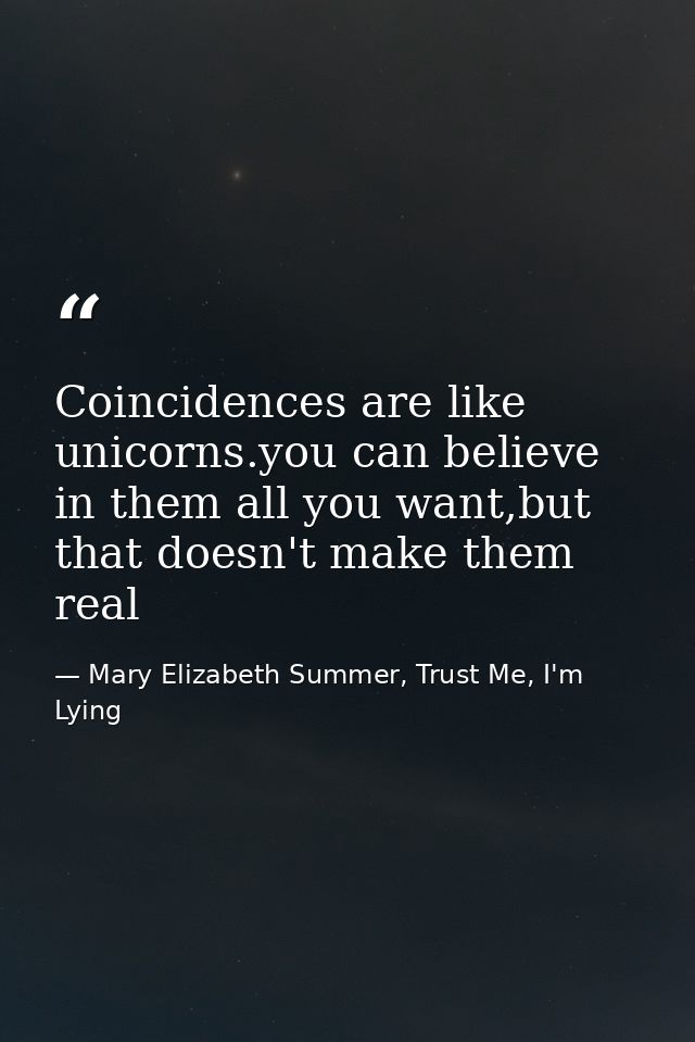 Coincidences are like unicorns.you can believe in them all you want,but that doesn't make them real — Mary Elizabeth Summer, Trust Me, I'm Lying